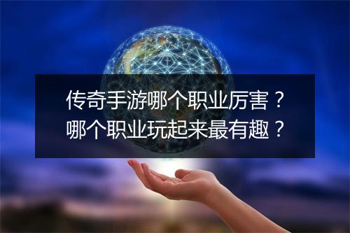 传奇手游哪个职业厉害？哪个职业玩起来最有趣？