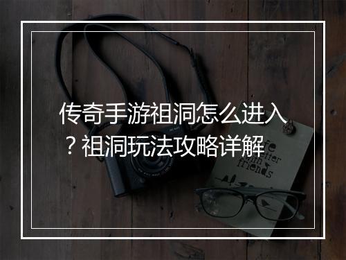 传奇手游祖洞怎么进入？祖洞玩法攻略详解