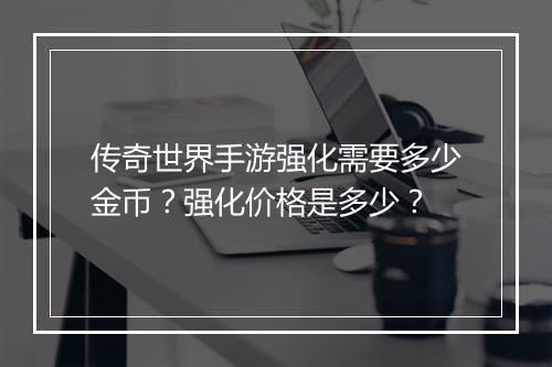 传奇世界手游强化需要多少金币？强化价格是多少？