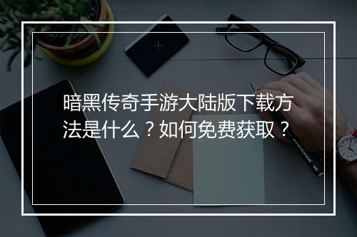 暗黑传奇手游大陆版下载方法是什么？如何免费获取？