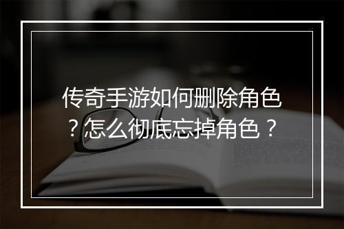传奇手游如何删除角色？怎么彻底忘掉角色？