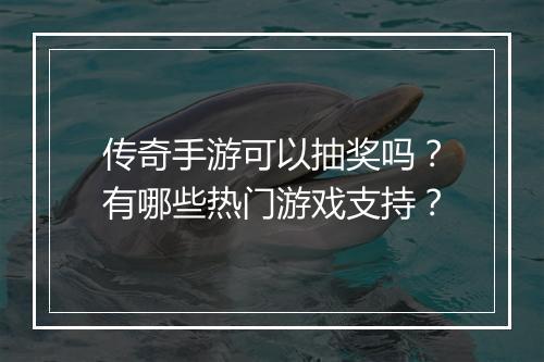 传奇手游可以抽奖吗？有哪些热门游戏支持？
