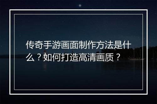 传奇手游画面制作方法是什么？如何打造高清画质？