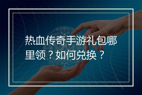 热血传奇手游礼包哪里领？如何兑换？