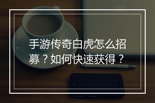 手游传奇白虎怎么招募？如何快速获得？