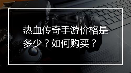 热血传奇手游价格是多少？如何购买？
