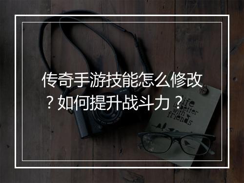 传奇手游技能怎么修改？如何提升战斗力？
