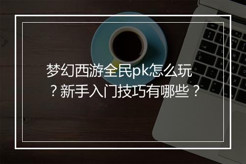梦幻西游全民pk怎么玩？新手入门技巧有哪些？