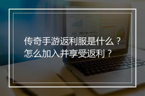 传奇手游返利服是什么？怎么加入并享受返利？