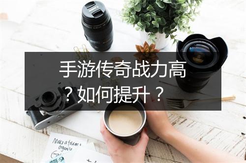 手游传奇战力高？如何提升？