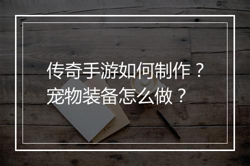 传奇手游如何制作？宠物装备怎么做？