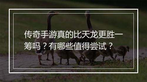传奇手游真的比天龙更胜一筹吗？有哪些值得尝试？