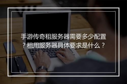 手游传奇租服务器需要多少配置？租用服务器具体要求是什么？