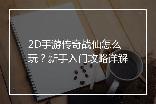 2D手游传奇战仙怎么玩？新手入门攻略详解