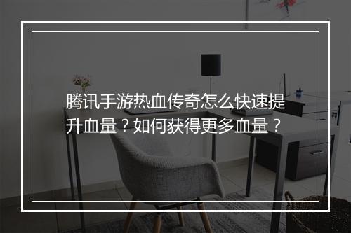 腾讯手游热血传奇怎么快速提升血量？如何获得更多血量？