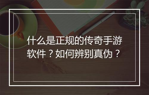 什么是正规的传奇手游软件？如何辨别真伪？