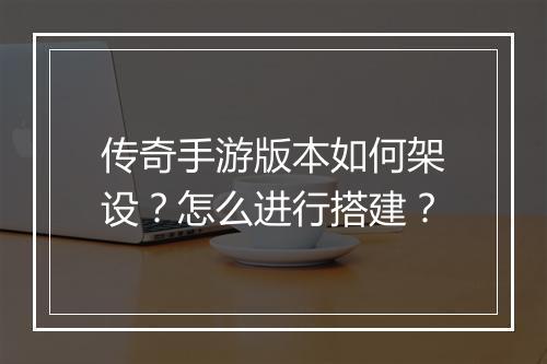 传奇手游版本如何架设？怎么进行搭建？