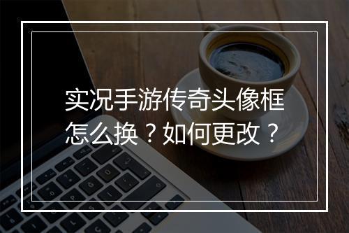 实况手游传奇头像框怎么换？如何更改？