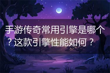 手游传奇常用引擎是哪个？这款引擎性能如何？
