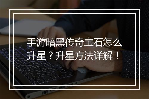 手游暗黑传奇宝石怎么升星？升星方法详解！