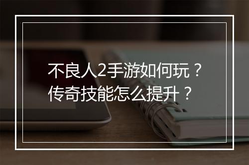 不良人2手游如何玩？传奇技能怎么提升？