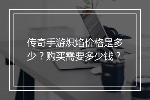 传奇手游炽焰价格是多少？购买需要多少钱？