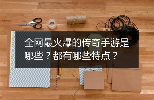 全网最火爆的传奇手游是哪些？都有哪些特点？