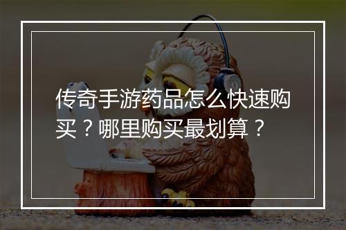 传奇手游药品怎么快速购买？哪里购买最划算？