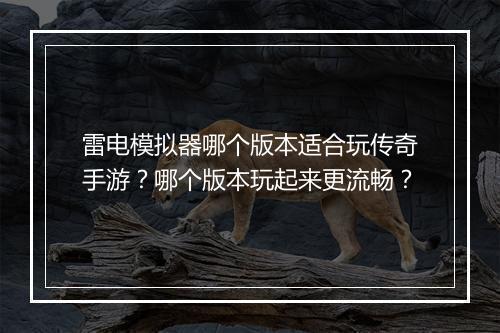 雷电模拟器哪个版本适合玩传奇手游？哪个版本玩起来更流畅？
