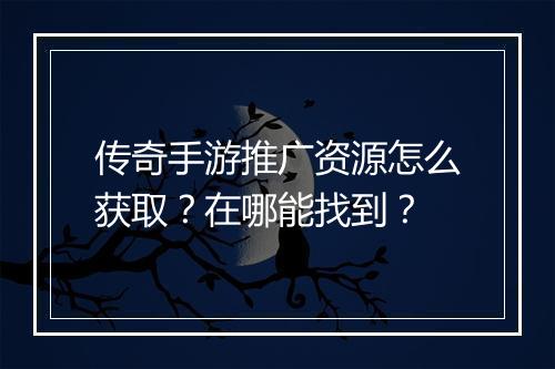 传奇手游推广资源怎么获取？在哪能找到？