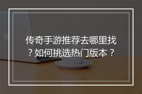 传奇手游推荐去哪里找？如何挑选热门版本？