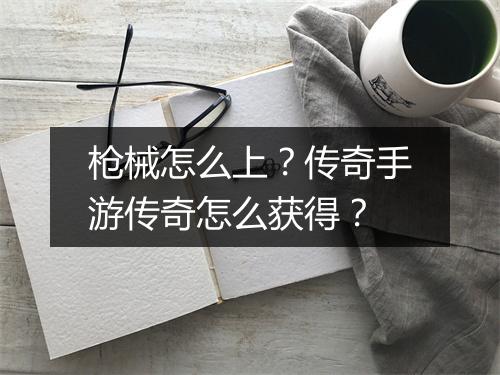 枪械怎么上？传奇手游传奇怎么获得？