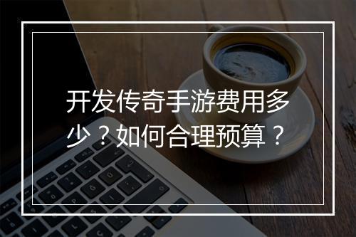 开发传奇手游费用多少?如何合理预算?