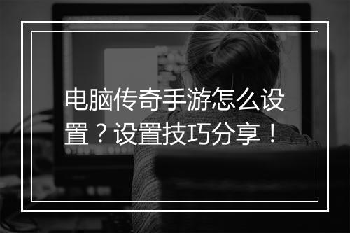 电脑传奇手游怎么设置？设置技巧分享！