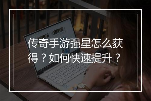 传奇手游强星怎么获得？如何快速提升？