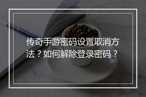 传奇手游密码设置取消方法？如何解除登录密码？