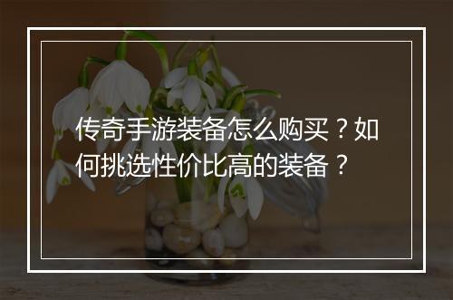 传奇手游装备怎么购买？如何挑选性价比高的装备？