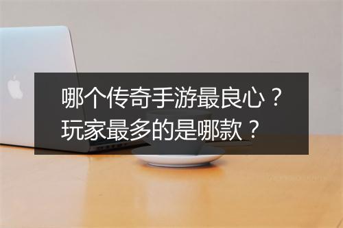 哪个传奇手游最良心？玩家最多的是哪款？