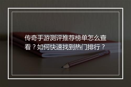 传奇手游测评推荐榜单怎么查看？如何快速找到热门排行？