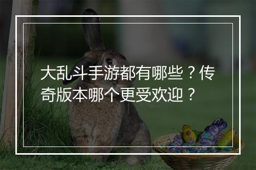 大乱斗手游都有哪些？传奇版本哪个更受欢迎？