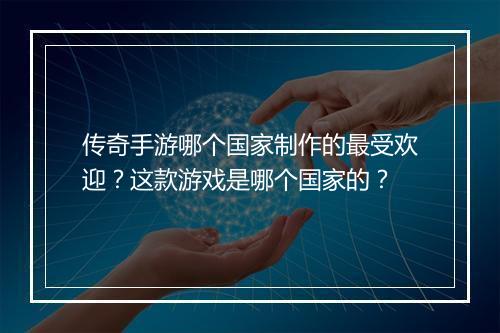 传奇手游哪个国家制作的最受欢迎？这款游戏是哪个国家的？