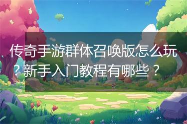 传奇手游群体召唤版怎么玩？新手入门教程有哪些？