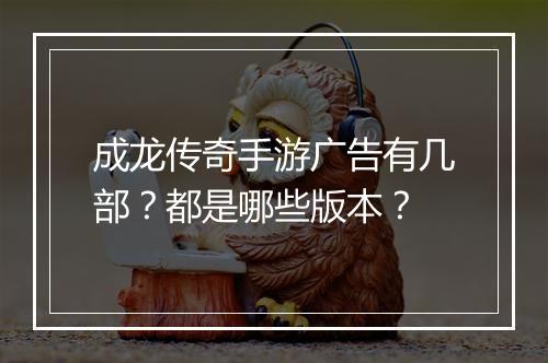 成龙传奇手游广告有几部？都是哪些版本？