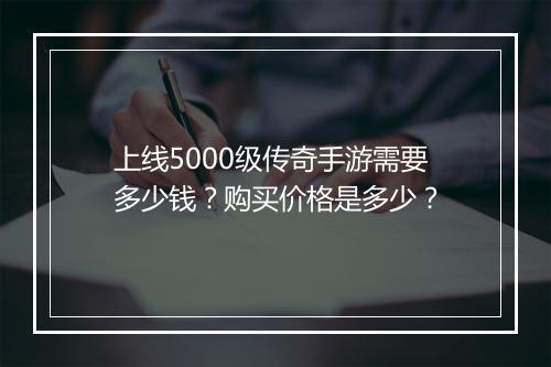 上线5000级传奇手游需要多少钱？购买价格是多少？