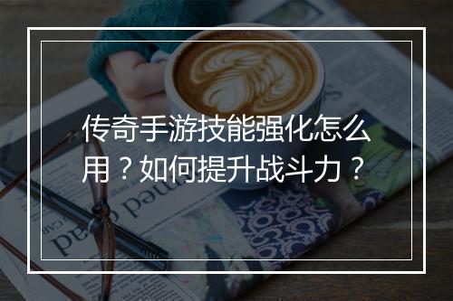 传奇手游技能强化怎么用？如何提升战斗力？
