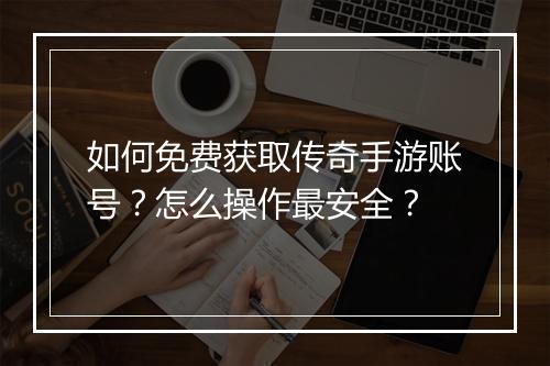 如何免费获取传奇手游账号？怎么操作最安全？