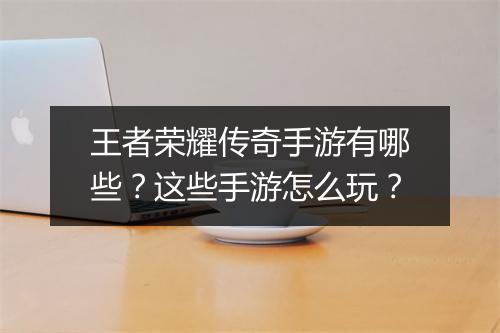 王者荣耀传奇手游有哪些？这些手游怎么玩？