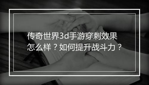 传奇世界3d手游穿刺效果怎么样？如何提升战斗力？