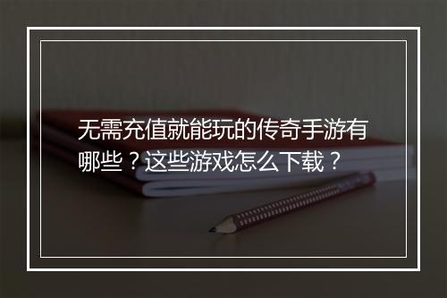 无需充值就能玩的传奇手游有哪些？这些游戏怎么下载？