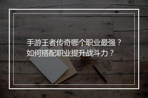 手游王者传奇哪个职业最强？如何搭配职业提升战斗力？